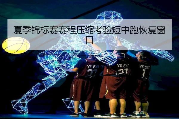 夏季锦标赛赛程压缩考验短中跑恢复窗口